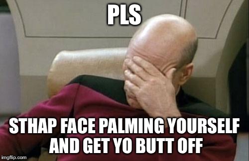 Captain Picard Facepalm Meme | PLS; STHAP FACE PALMING YOURSELF AND GET YO BUTT OFF | image tagged in memes,captain picard facepalm | made w/ Imgflip meme maker