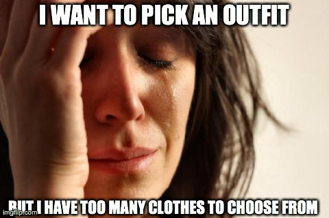 First World Problems Meme | I WANT TO PICK AN OUTFIT BUT I HAVE TOO MANY CLOTHES TO CHOOSE FROM | image tagged in memes,first world problems | made w/ Imgflip meme maker