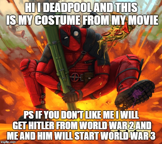 deadpool meme | HI I DEADPOOL AND THIS IS MY COSTUME FROM MY MOVIE; PS IF YOU DON'T LIKE ME I WILL GET HITLER FROM WORLD WAR 2 AND ME AND HIM WILL START WORLD WAR 3 | image tagged in deadpool meme | made w/ Imgflip meme maker