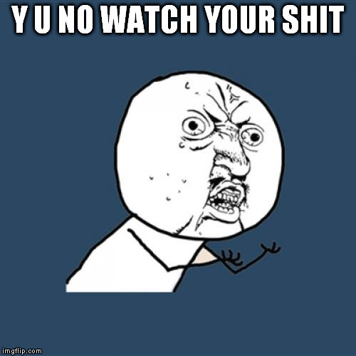 Y U No Meme | Y U NO WATCH YOUR SHIT | image tagged in memes,y u no | made w/ Imgflip meme maker