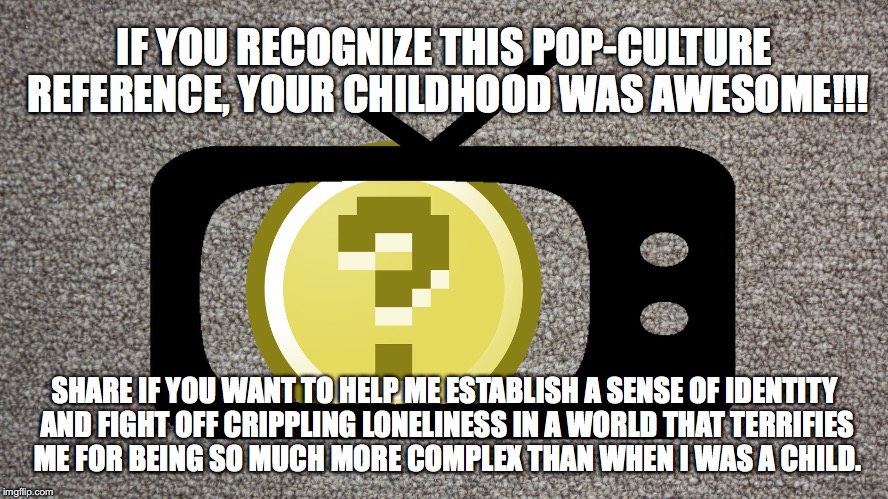 I don't know who I am.  I need affirmation of my existence!!! | IF YOU RECOGNIZE THIS POP-CULTURE REFERENCE, YOUR CHILDHOOD WAS AWESOME!!! SHARE IF YOU WANT TO HELP ME ESTABLISH A SENSE OF IDENTITY AND FIGHT OFF CRIPPLING LONELINESS IN A WORLD THAT TERRIFIES ME FOR BEING SO MUCH MORE COMPLEX THAN WHEN I WAS A CHILD. | image tagged in childhood | made w/ Imgflip meme maker