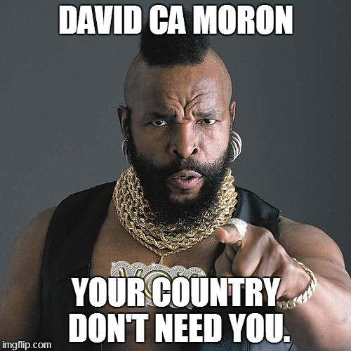 Mr T Pity The Fool | DAVID CA MORON; YOUR COUNTRY DON'T NEED YOU. | image tagged in memes,mr t pity the fool | made w/ Imgflip meme maker