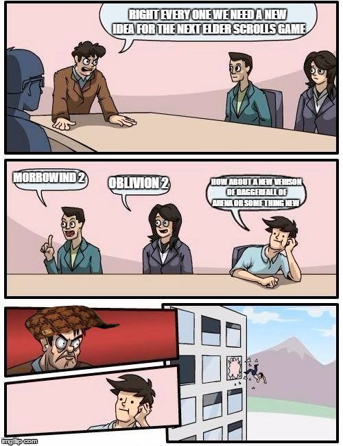 Boardroom Meeting Suggestion | RIGHT EVERY ONE WE NEED A NEW IDEA FOR THE NEXT ELDER SCROLLS GAME; MORROWIND 2; OBLIVION 2; HOW ABOUT A NEW VERISON OF DAGGERFALL OF ARENA OR SOME THING NEW | image tagged in memes,boardroom meeting suggestion,scumbag | made w/ Imgflip meme maker