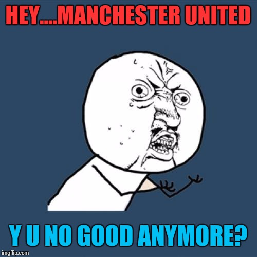 Y U No | HEY....MANCHESTER UNITED; Y U NO GOOD ANYMORE? | image tagged in memes,y u no | made w/ Imgflip meme maker