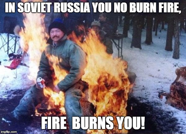 IN SOVIET RUSSIA YOU NO BURN FIRE, FIRE  BURNS YOU! | image tagged in memes | made w/ Imgflip meme maker