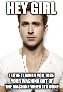 Ryan Gosling | HEY GIRL; I LOVE IT WHEN YOU TAKE YOUR WASHING OUT OF THE MACHINE WHEN ITS DONE | image tagged in memes,ryan gosling | made w/ Imgflip meme maker