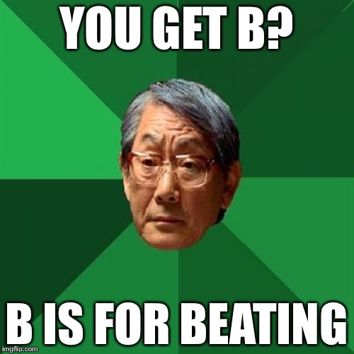 High Expectations Asian Father | YOU GET B? B IS FOR BEATING | image tagged in memes,high expectations asian father | made w/ Imgflip meme maker
