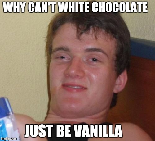 10 Guy | WHY CAN'T WHITE CHOCOLATE; JUST BE VANILLA | image tagged in memes,10 guy | made w/ Imgflip meme maker