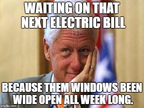 smiling bill clinton | WAITING ON THAT NEXT ELECTRIC BILL; BECAUSE THEM WINDOWS BEEN WIDE OPEN ALL WEEK LONG. | image tagged in smiling bill clinton | made w/ Imgflip meme maker