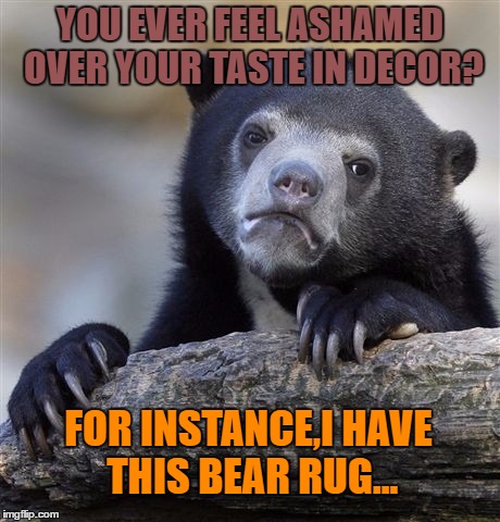 Confession Bear Meme | YOU EVER FEEL ASHAMED OVER YOUR TASTE IN DECOR? FOR INSTANCE,I HAVE THIS BEAR RUG... | image tagged in memes,confession bear | made w/ Imgflip meme maker