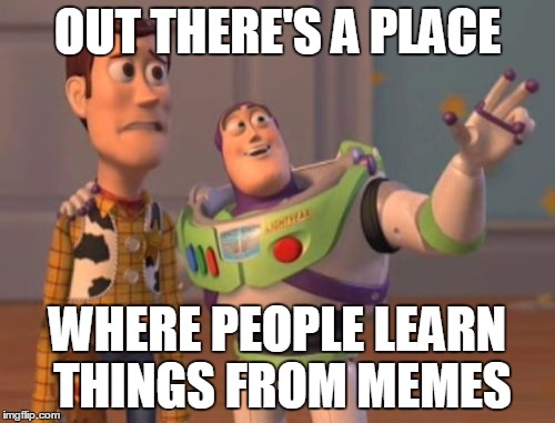 X, X Everywhere Meme | OUT THERE'S A PLACE; WHERE PEOPLE LEARN THINGS FROM MEMES | image tagged in memes,x x everywhere | made w/ Imgflip meme maker