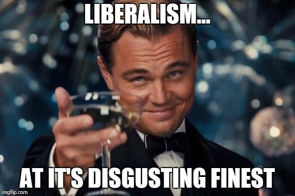 Leonardo Dicaprio Cheers Meme | LIBERALISM... AT IT'S DISGUSTING FINEST | image tagged in memes,leonardo dicaprio cheers | made w/ Imgflip meme maker