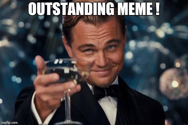 Leonardo Dicaprio Cheers Meme | OUTSTANDING MEME ! | image tagged in memes,leonardo dicaprio cheers | made w/ Imgflip meme maker