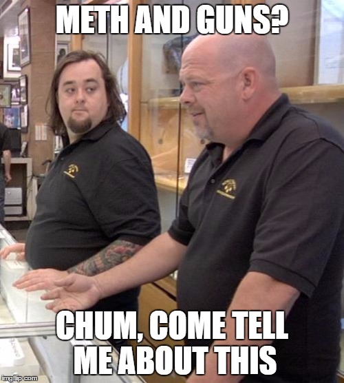 pawn stars rebuttal | METH AND GUNS? CHUM, COME TELL ME ABOUT THIS | image tagged in pawn stars rebuttal | made w/ Imgflip meme maker