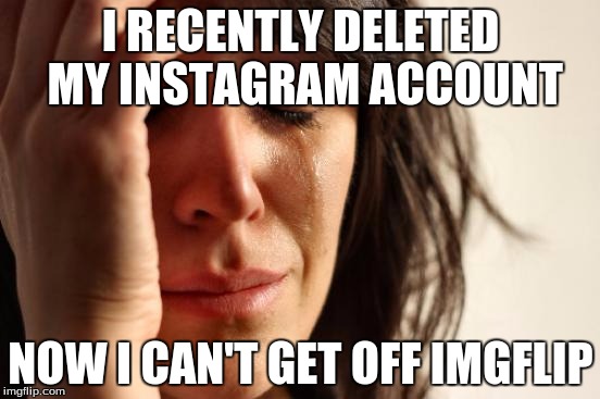 First World Problems Meme | I RECENTLY DELETED MY INSTAGRAM ACCOUNT; NOW I CAN'T GET OFF IMGFLIP | image tagged in memes,first world problems | made w/ Imgflip meme maker