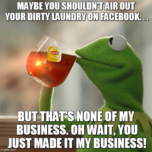 But That's None Of My Business Meme | MAYBE YOU SHOULDN'T AIR OUT YOUR DIRTY LAUNDRY ON FACEBOOK. . . BUT THAT'S NONE OF MY BUSINESS. OH WAIT, YOU JUST MADE IT MY BUSINESS! | image tagged in memes,but thats none of my business,kermit the frog | made w/ Imgflip meme maker