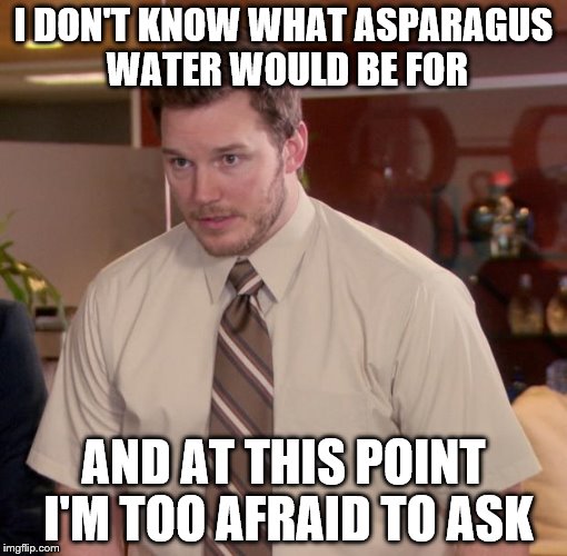 I DON'T KNOW WHAT ASPARAGUS WATER WOULD BE FOR AND AT THIS POINT I'M TOO AFRAID TO ASK | made w/ Imgflip meme maker