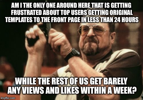 Tell me how there is no favoritism from the site | AM I THE ONLY ONE AROUND HERE THAT IS GETTING FRUSTRATED ABOUT TOP USERS GETTING ORIGINAL TEMPLATES TO THE FRONT PAGE IN LESS THAN 24 HOURS; WHILE THE REST OF US GET BARELY ANY VIEWS AND LIKES WITHIN A WEEK? | image tagged in memes,am i the only one around here | made w/ Imgflip meme maker