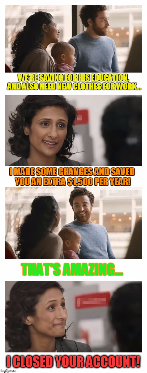 Banking Customer Service | WE'RE SAVING FOR HIS EDUCATION, AND ALSO NEED NEW CLOTHES FOR WORK... I MADE SOME CHANGES AND SAVED YOU AN EXTRA $1,500 PER YEAR! THAT'S AMAZING... I CLOSED YOUR ACCOUNT! | image tagged in banking customer service,memes | made w/ Imgflip meme maker