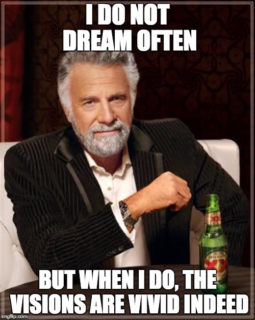 The Most Interesting Man In The World Meme | I DO NOT DREAM OFTEN; BUT WHEN I DO, THE VISIONS ARE VIVID INDEED | image tagged in memes,the most interesting man in the world | made w/ Imgflip meme maker