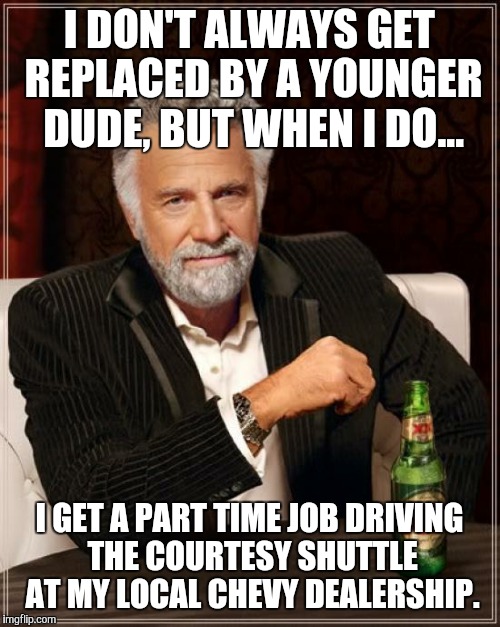 The Most Interesting Man In The World Meme | I DON'T ALWAYS GET REPLACED BY A YOUNGER DUDE, BUT WHEN I DO... I GET A PART TIME JOB DRIVING THE COURTESY SHUTTLE AT MY LOCAL CHEVY DEALERSHIP. | image tagged in memes,the most interesting man in the world | made w/ Imgflip meme maker