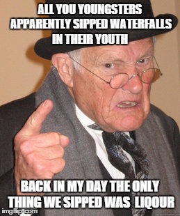 songs these days | ALL YOU YOUNGSTERS APPARENTLY SIPPED WATERFALLS IN THEIR YOUTH; BACK IN MY DAY THE ONLY THING WE SIPPED WAS  LIQOUR | image tagged in memes,back in my day | made w/ Imgflip meme maker
