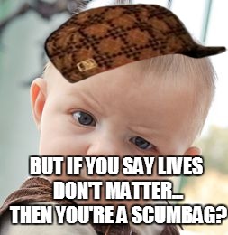 Skeptical Baby | BUT IF YOU SAY LIVES DON'T MATTER... THEN YOU'RE A SCUMBAG? | image tagged in memes,skeptical baby,scumbag | made w/ Imgflip meme maker