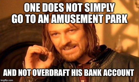 One Does Not Simply Meme | ONE DOES NOT SIMPLY GO TO AN AMUSEMENT PARK AND NOT OVERDRAFT HIS BANK ACCOUNT | image tagged in memes,one does not simply | made w/ Imgflip meme maker