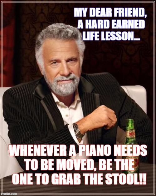 The Most Interesting Man In The World on Furniture Moving | MY DEAR FRIEND, A HARD EARNED LIFE LESSON... WHENEVER A PIANO NEEDS TO BE MOVED, BE THE ONE TO GRAB THE STOOL!! | image tagged in memes,the most interesting man in the world | made w/ Imgflip meme maker