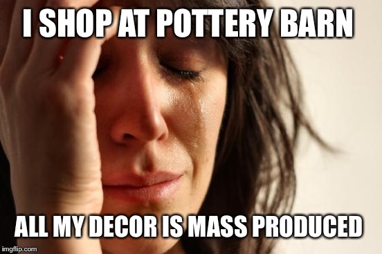 First World Problems Meme | I SHOP AT POTTERY BARN ALL MY DECOR IS MASS PRODUCED | image tagged in memes,first world problems | made w/ Imgflip meme maker