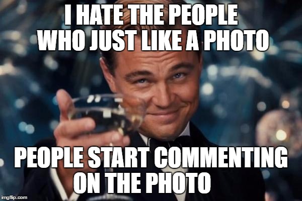 Leonardo Dicaprio Cheers | I HATE THE PEOPLE WHO JUST LIKE A PHOTO; PEOPLE START COMMENTING ON THE PHOTO | image tagged in memes,leonardo dicaprio cheers | made w/ Imgflip meme maker