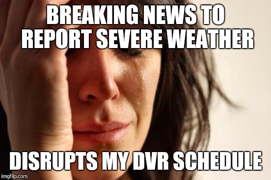 First World Problems | BREAKING NEWS TO REPORT SEVERE WEATHER; DISRUPTS MY DVR SCHEDULE | image tagged in memes,first world problems,AdviceAnimals | made w/ Imgflip meme maker