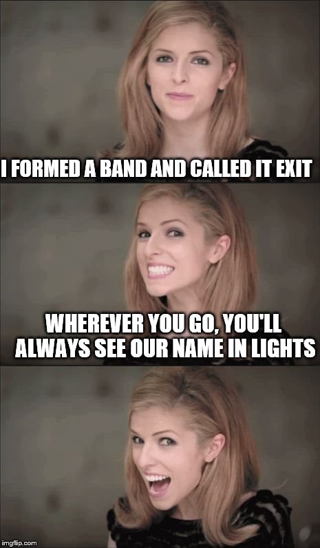 Bad Pun Anna Kendrick | I FORMED A BAND AND CALLED IT EXIT; WHEREVER YOU GO, YOU'LL ALWAYS SEE OUR NAME IN LIGHTS | image tagged in bad pun anna kendrick | made w/ Imgflip meme maker