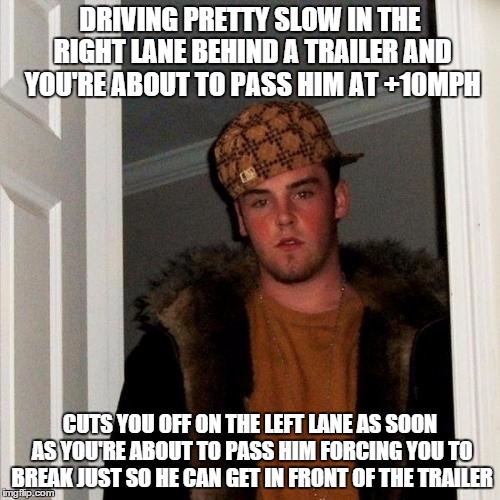 Scumbag Steve | DRIVING PRETTY SLOW IN THE RIGHT LANE BEHIND A TRAILER AND YOU'RE ABOUT TO PASS HIM AT +10MPH; CUTS YOU OFF ON THE LEFT LANE AS SOON AS YOU'RE ABOUT TO PASS HIM FORCING YOU TO BREAK JUST SO HE CAN GET IN FRONT OF THE TRAILER | image tagged in memes,scumbag steve | made w/ Imgflip meme maker