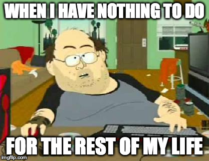 south park wow guy | WHEN I HAVE NOTHING TO DO; FOR THE REST OF MY LIFE | image tagged in south park wow guy | made w/ Imgflip meme maker