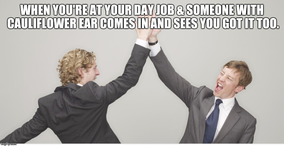 WHEN YOU'RE AT YOUR DAY JOB & SOMEONE WITH CAULIFLOWER EAR COMES IN AND SEES YOU GOT IT TOO. | image tagged in jiu jitsu | made w/ Imgflip meme maker