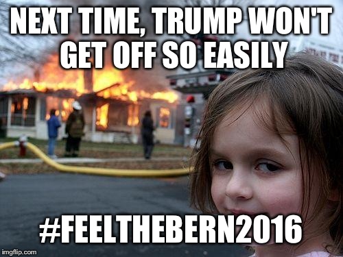 Not a Bernie fan by any means, but I don't like Trump and this would just be too funny! | NEXT TIME, TRUMP WON'T GET OFF SO EASILY; #FEELTHEBERN2016 | image tagged in memes,disaster girl | made w/ Imgflip meme maker