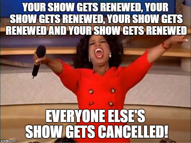 Oprah You Get A Meme | YOUR SHOW GETS RENEWED, YOUR SHOW GETS RENEWED, YOUR SHOW GETS RENEWED AND YOUR SHOW GETS RENEWED; EVERYONE ELSE'S SHOW GETS CANCELLED! | image tagged in memes,oprah you get a | made w/ Imgflip meme maker