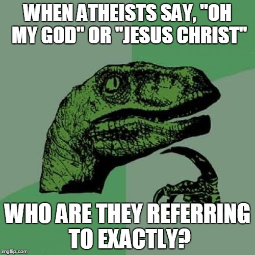 I have always wondered... | WHEN ATHEISTS SAY, "OH MY GOD" OR "JESUS CHRIST"; WHO ARE THEY REFERRING TO EXACTLY? | image tagged in memes,philosoraptor,atheist,confusion | made w/ Imgflip meme maker