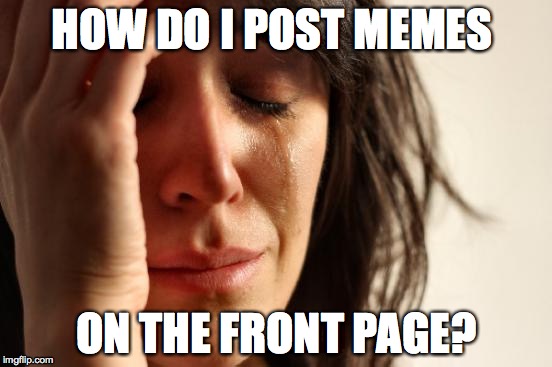 I DON'T GET IT?!? | HOW DO I POST MEMES; ON THE FRONT PAGE? | image tagged in memes,first world problems | made w/ Imgflip meme maker