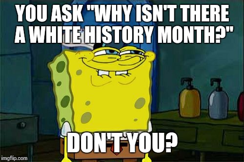 Don't You Squidward | YOU ASK "WHY ISN'T THERE A WHITE HISTORY MONTH?"; DON'T YOU? | image tagged in memes,dont you squidward | made w/ Imgflip meme maker