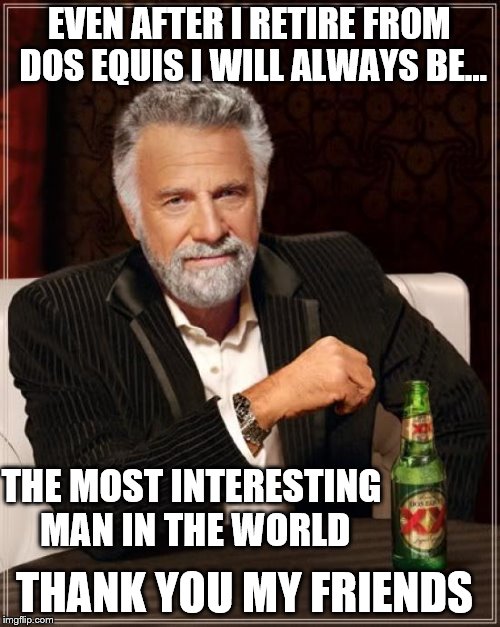 The Most Interesting Man In The World: I will always be 'The Most Interesting Man In The World. | EVEN AFTER I RETIRE FROM DOS EQUIS I WILL ALWAYS BE... THE MOST INTERESTING MAN IN THE WORLD; THANK YOU MY FRIENDS | image tagged in memes,the most interesting man in the world,retire,dos equis,friends,thank you | made w/ Imgflip meme maker