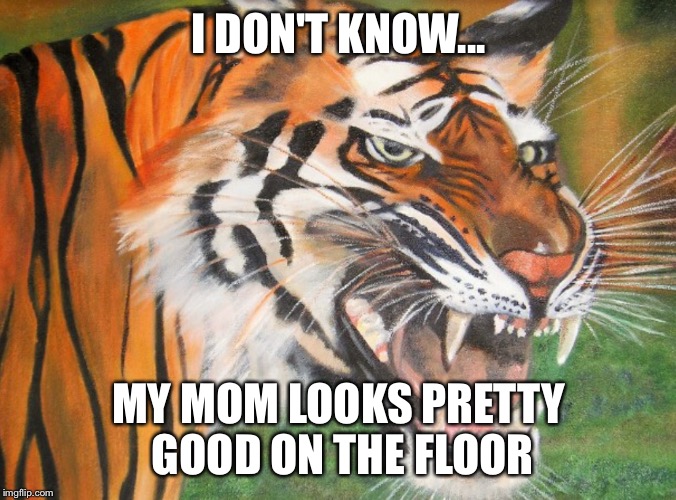 Hipster tiger | I DON'T KNOW... MY MOM LOOKS PRETTY GOOD ON THE FLOOR | image tagged in hipster tiger | made w/ Imgflip meme maker