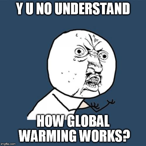 Y U No Meme | Y U NO UNDERSTAND HOW GLOBAL WARMING WORKS? | image tagged in memes,y u no | made w/ Imgflip meme maker