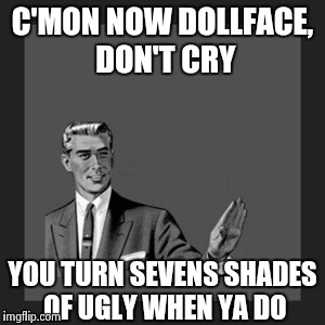 No, woman don't cry | C'MON NOW DOLLFACE, DON'T CRY; YOU TURN SEVENS SHADES OF UGLY WHEN YA DO | image tagged in memes,kill yourself guy,crying,ugly,women | made w/ Imgflip meme maker