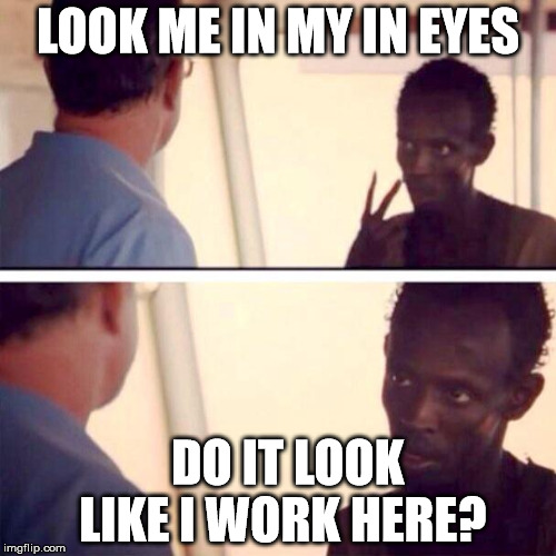Captain Phillips - I'm The Captain Now Meme | LOOK ME IN MY IN EYES; DO IT LOOK LIKE I WORK HERE? | image tagged in memes,captain phillips - i'm the captain now | made w/ Imgflip meme maker