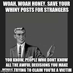 Kill Yourself Guy | WOAH, WOAH HONEY. SAVE YOUR WHINY POSTS FOR STRANGERS; YOU KNOW, PEOPLE WHO DONT KNOW ALL THE AWFUL DECISIONS YOU MAKE WHILE TRYING TO CLAIM YOU'RE A VICTIM | image tagged in memes,kill yourself guy,bad decision,dumb women,whining,delusional | made w/ Imgflip meme maker