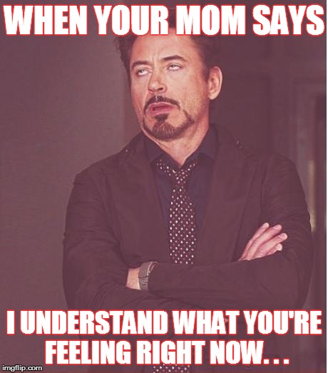Face You Make Robert Downey Jr | WHEN YOUR MOM SAYS; I UNDERSTAND WHAT YOU'RE FEELING RIGHT NOW. . . | image tagged in memes,face you make robert downey jr | made w/ Imgflip meme maker