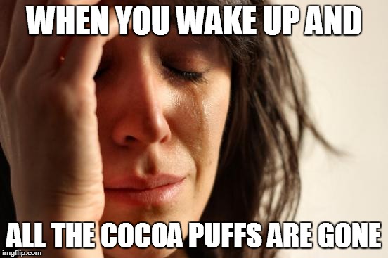 First World Problems Meme | WHEN YOU WAKE UP AND; ALL THE COCOA PUFFS ARE GONE | image tagged in memes,first world problems | made w/ Imgflip meme maker