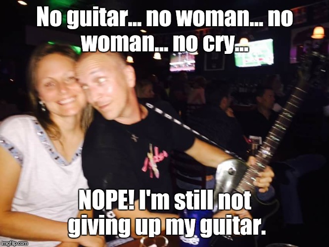 Chick magnet.  | No guitar... no woman...
no woman... no cry... NOPE! I'm still not giving up my guitar. | image tagged in guitar,guitar god | made w/ Imgflip meme maker